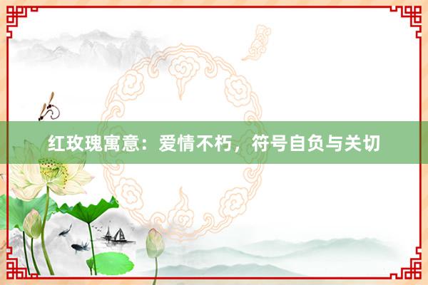 红玫瑰寓意:爱情不朽,符号自负与关切